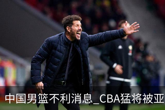 中国男篮不利消息 CBA猛将被亚洲劲敌抢先归化 亚运会难度升级